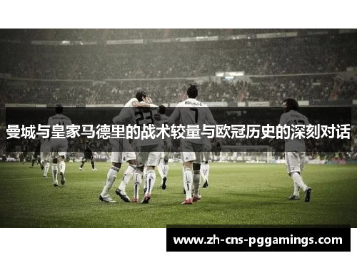 曼城与皇家马德里的战术较量与欧冠历史的深刻对话