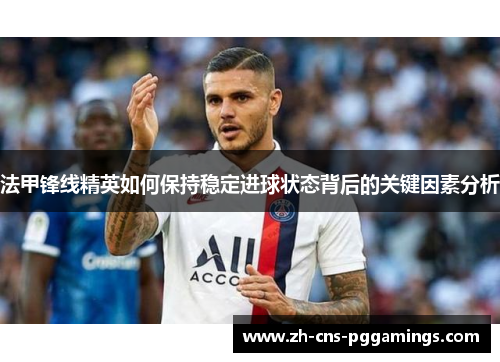 法甲锋线精英如何保持稳定进球状态背后的关键因素分析