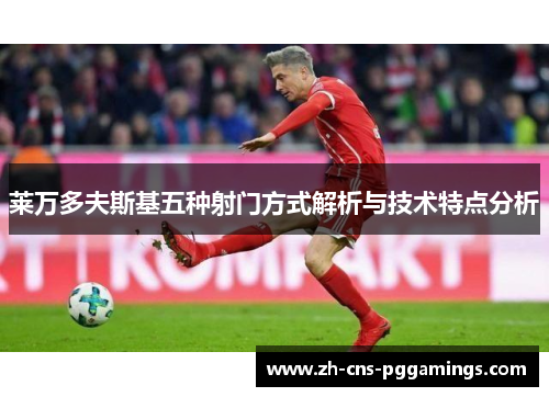 莱万多夫斯基五种射门方式解析与技术特点分析