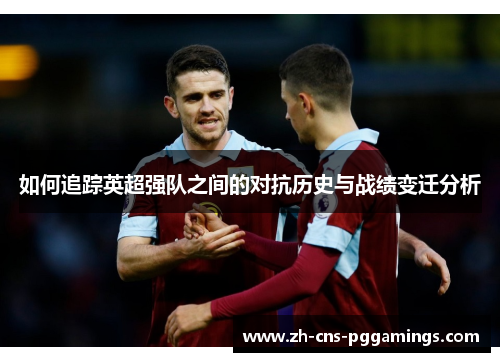 如何追踪英超强队之间的对抗历史与战绩变迁分析
