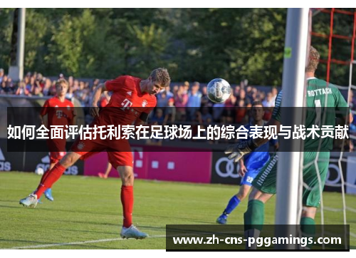 如何全面评估托利索在足球场上的综合表现与战术贡献