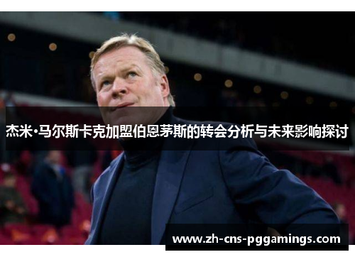 杰米·马尔斯卡克加盟伯恩茅斯的转会分析与未来影响探讨