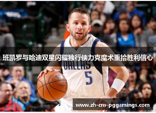 班凯罗与哈迪双星闪耀独行侠力克魔术重拾胜利信心