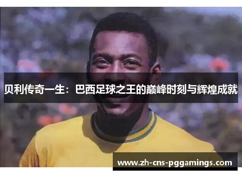 贝利传奇一生：巴西足球之王的巅峰时刻与辉煌成就