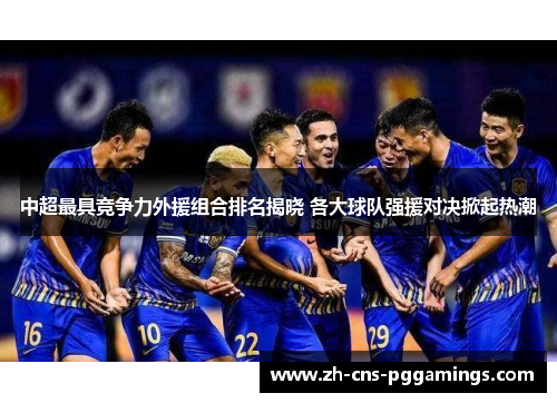 中超最具竞争力外援组合排名揭晓 各大球队强援对决掀起热潮