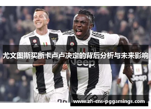 尤文图斯买断卡卢卢决定的背后分析与未来影响
