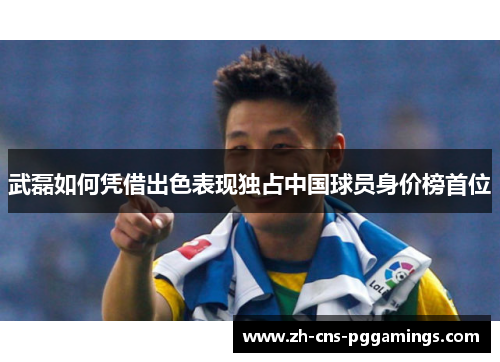 武磊如何凭借出色表现独占中国球员身价榜首位