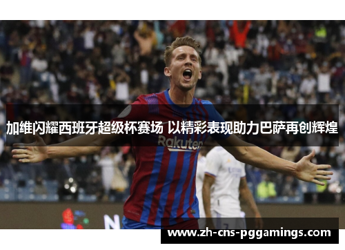 加维闪耀西班牙超级杯赛场 以精彩表现助力巴萨再创辉煌