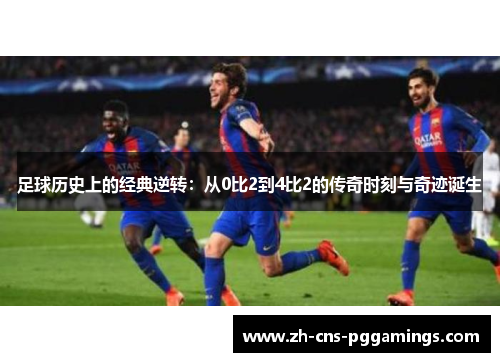 足球历史上的经典逆转：从0比2到4比2的传奇时刻与奇迹诞生