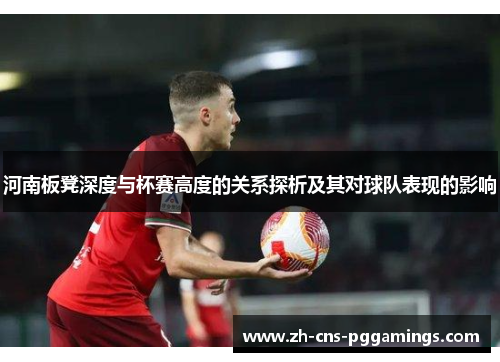 河南板凳深度与杯赛高度的关系探析及其对球队表现的影响