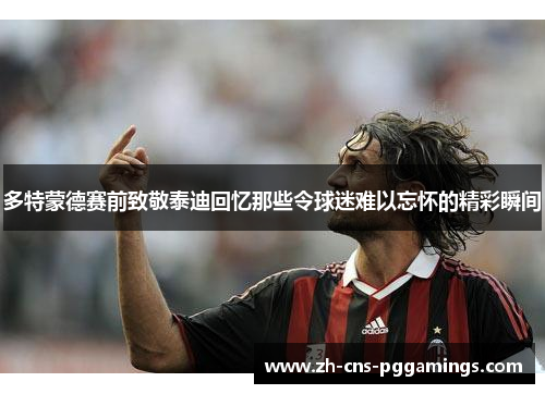 多特蒙德赛前致敬泰迪回忆那些令球迷难以忘怀的精彩瞬间