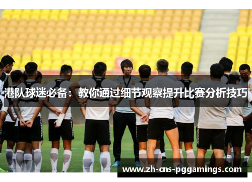 港队球迷必备：教你通过细节观察提升比赛分析技巧