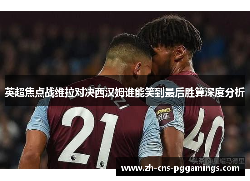 英超焦点战维拉对决西汉姆谁能笑到最后胜算深度分析