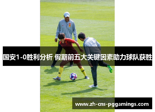 国安1-0胜利分析 假期前五大关键因素助力球队获胜