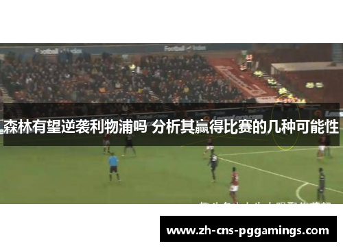 森林有望逆袭利物浦吗 分析其赢得比赛的几种可能性