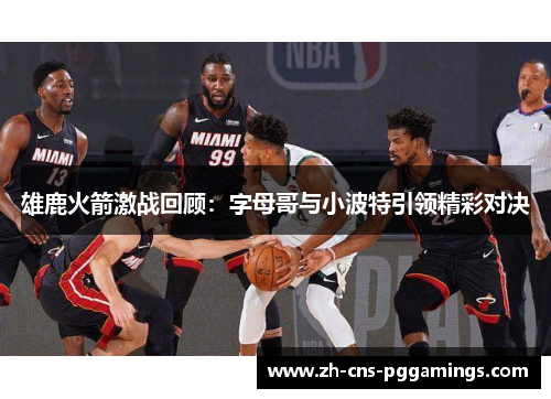 雄鹿火箭激战回顾：字母哥与小波特引领精彩对决