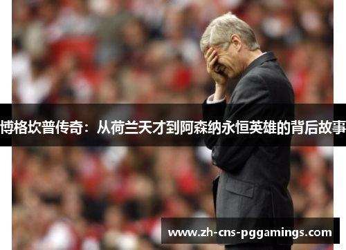 博格坎普传奇：从荷兰天才到阿森纳永恒英雄的背后故事