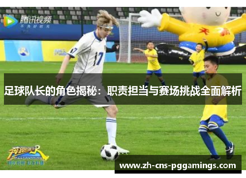 足球队长的角色揭秘：职责担当与赛场挑战全面解析
