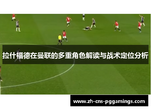 拉什福德在曼联的多重角色解读与战术定位分析