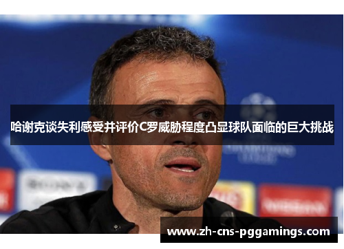 哈谢克谈失利感受并评价C罗威胁程度凸显球队面临的巨大挑战
