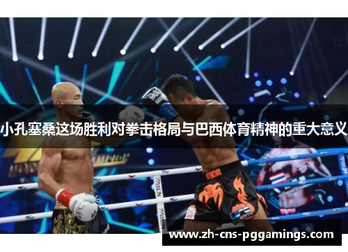 小孔塞桑这场胜利对拳击格局与巴西体育精神的重大意义