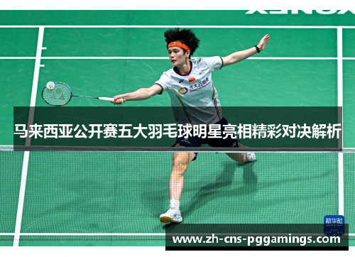 马来西亚公开赛五大羽毛球明星亮相精彩对决解析