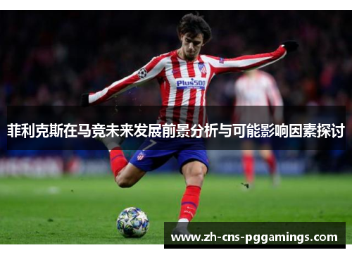菲利克斯在马竞未来发展前景分析与可能影响因素探讨