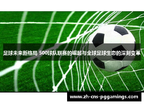 足球未来新格局 500球队联赛的崛起与全球足球生态的深刻变革 足球未来新格局 500球队联赛的崛起与全球足球生态的深刻变革