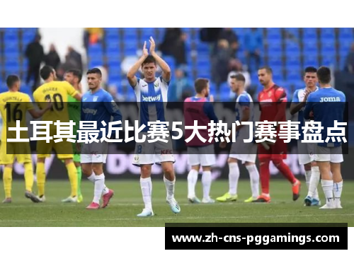土耳其最近比赛5大热门赛事盘点 土耳其最近比赛5大热门赛事盘点