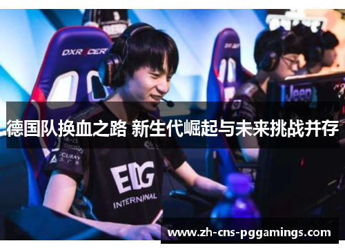 德国队换血之路 新生代崛起与未来挑战并存 德国队换血之路 新生代崛起与未来挑战并存