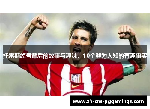 托雷斯绰号背后的故事与趣味:10个鲜为人知的有趣事实 托雷斯绰号背后的故事与趣味:10个鲜为人知的有趣事实