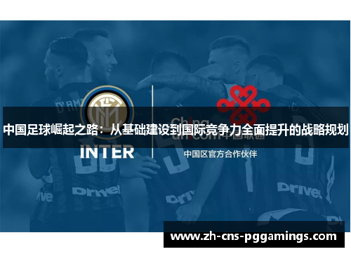 中国足球崛起之路:从基础建设到国际竞争力全面提升的战略规划 中国足球崛起之路:从基础建设到国际竞争力全面提升的战略规划