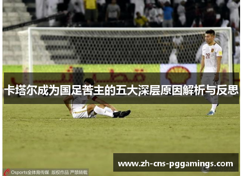 卡塔尔成为国足苦主的五大深层原因解析与反思