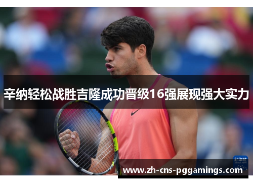 辛纳轻松战胜吉隆成功晋级16强展现强大实力