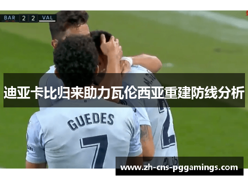 迪亚卡比归来助力瓦伦西亚重建防线分析 迪亚卡比归来助力瓦伦西亚重建防线分析