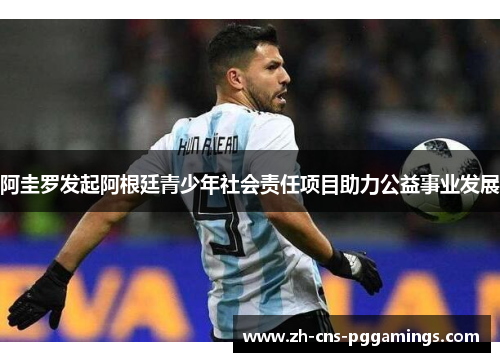 阿圭罗发起阿根廷青少年社会责任项目助力公益事业发展 阿圭罗发起阿根廷青少年社会责任项目助力公益事业发展