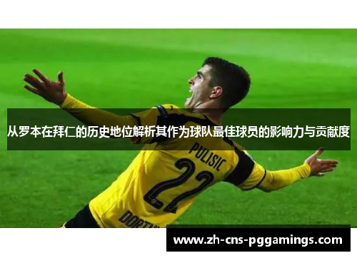 从罗本在拜仁的历史地位解析其作为球队最佳球员的影响力与贡献度 从罗本在拜仁的历史地位解析其作为球队最佳球员的影响力与贡献度