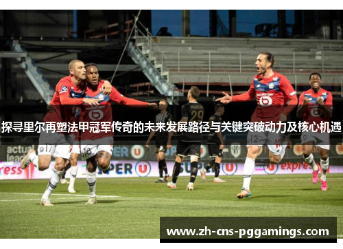 探寻里尔再塑法甲冠军传奇的未来发展路径与关键突破动力及核心机遇 探寻里尔再塑法甲冠军传奇的未来发展路径与关键突破动力及核心机遇