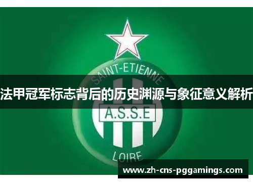 法甲冠军标志背后的历史渊源与象征意义解析 法甲冠军标志背后的历史渊源与象征意义解析