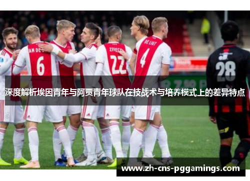 深度解析埃因青年与阿贾青年球队在技战术与培养模式上的差异特点 深度解析埃因青年与阿贾青年球队在技战术与培养模式上的差异特点