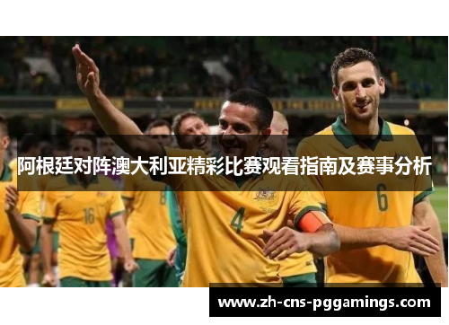 阿根廷对阵澳大利亚精彩比赛观看指南及赛事分析 阿根廷对阵澳大利亚精彩比赛观看指南及赛事分析