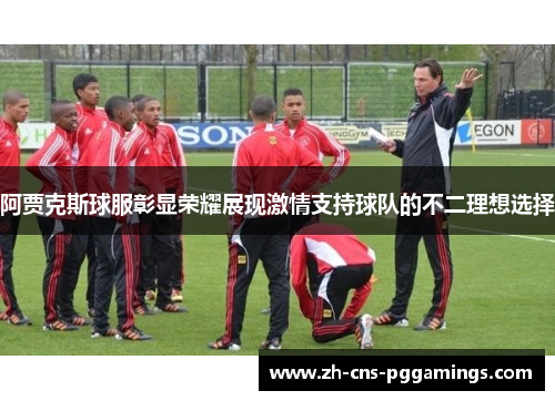 阿贾克斯球服彰显荣耀展现激情支持球队的不二理想选择