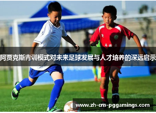 阿贾克斯青训模式对未来足球发展与人才培养的深远启示