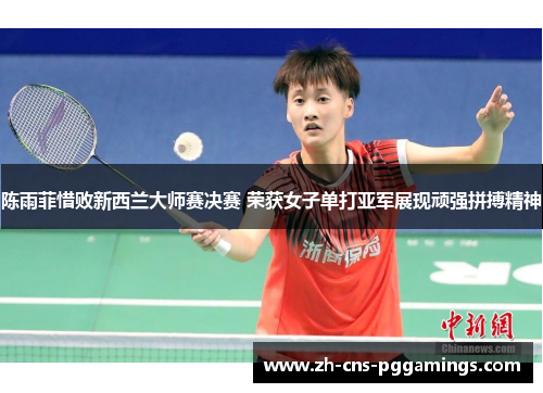 陈雨菲惜败新西兰大师赛决赛 荣获女子单打亚军展现顽强拼搏精神