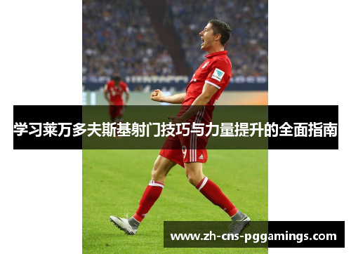 学习莱万多夫斯基射门技巧与力量提升的全面指南