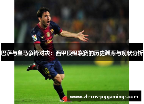 巴萨与皇马争锋对决：西甲顶级联赛的历史渊源与现状分析