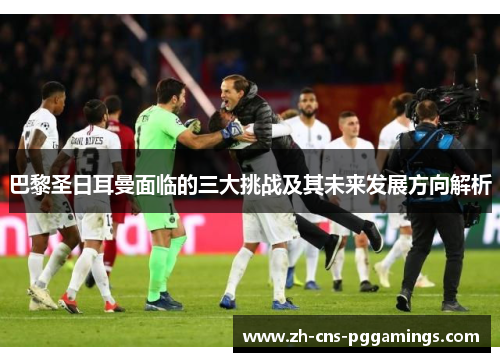 巴黎圣日耳曼面临的三大挑战及其未来发展方向解析