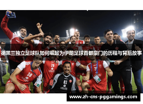 德黑兰独立足球队如何崛起为伊朗足球首都豪门的历程与背后故事
