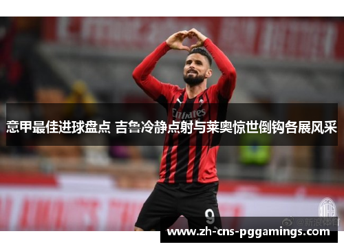 意甲最佳进球盘点 吉鲁冷静点射与莱奥惊世倒钩各展风采