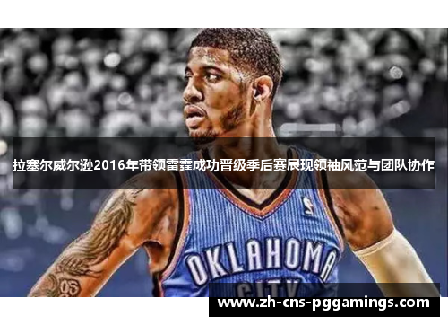 拉塞尔威尔逊2016年带领雷霆成功晋级季后赛展现领袖风范与团队协作